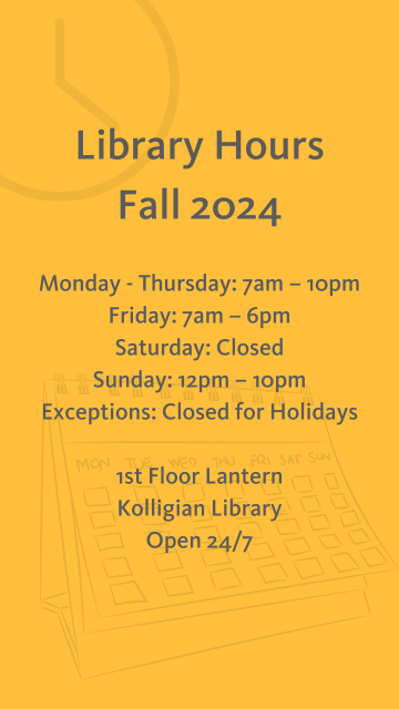 Library Hours for Fall 2024. Monday to Thursday, 7am to 10pm. Friday, 7am to 6pm. Saturday, closed. Sunday, 12pm to 10pm. Exceptions: Closed for Holiday. The first floor Lantern in the Kolligian Library is open 24/7. Faded image of clock and calendar on a bright orange background.